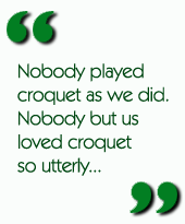 Nobody played croquet as we did.  Nobody but us loved croquet so utterly...
