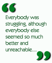 Everybody was struggling, although everybody else seemed so much better and unreachable....