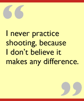 I never practice shooting, because I dont believe it makes any difference.