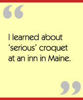 I learned about serious croquet at an inn in Maine.