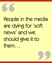 People in the media are dying for soft news and we should give it to them