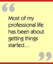 Most of my professional life has been about getting things started