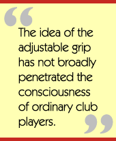 The idea of the adjustable grip has not broadly penetrated the consciousness of ordinary club players.