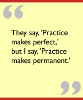They say, 'Practice makes perfect,' but I say, 'Practice makes permanent.'