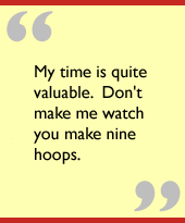 My time is quite valuable.  Don't make me watch you make nine hoops.