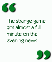 The strange game got almost a full minute on the evening news.