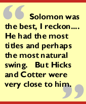 Solomon was the best, I reckon....He had the most titles and perhaps the most natural swing.  But Hicks and Cotter were very close to him.