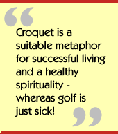 Croquet is a suitable metaphor for successful living and a healthy
spirituality - whereas golf is just sick!