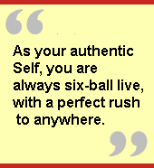 As your authentic Self, you are always six-ball live, with a perfect rush to
anywhere.