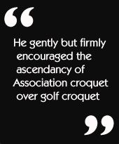 He gently but firmly encouraged the ascendancy of Association croquet over
golf croquet.
