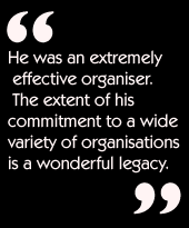 He was an extremely effective organiser.  The extent of his commitment to a
wide variety of organisations is a wonderful legacy.