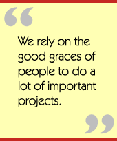 We rely on the good graces of people to do a lot of important projects.