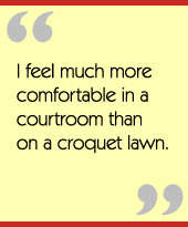 I feel much more comfortable in a courtroom than on a croquet lawn.