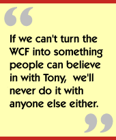 If we can't turn the WCF into something people can believe in with Tony, we'll never do it with anyone else either.