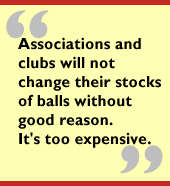 Associations and clubs will not change their stocks of balls without good
reason.  It's too expensive.