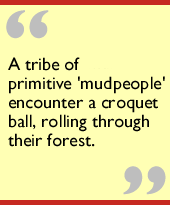A tribe of primitive 'mudpeople' encounter a croquet ball, rolling through their forest.