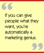 If you can give people what they want, youre automatically a marketing genius.