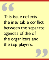 This issue reflects the inevitable conflict between the separate agendas of
the of the organizers and the top players.