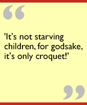 Its not starving children, for godsake, its only croquet!