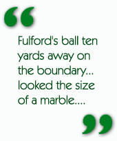 Fulford's ball ten yards away on the boundary...looked the size of a marble....