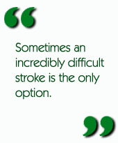 Sometimes an incredibly difficult stroke is the only option.