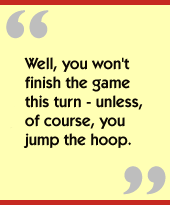 Well, you won't finish the game this turn - unless, of course, you jump the hoop.