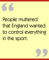 People muttered that England wanted to control everything in the sport.