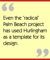 Even the radical Palm Beach project has used Hurlingham as a template for its design.