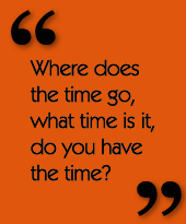 Where does the time go, what time is it, do you have the time?