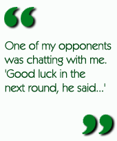 One of my opponent was chatting with me.  'Good luck in the next round, he said...'