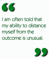 I am often told that my ability to distance myself from the outcome is unusual.