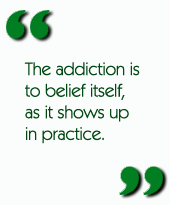 The addiction is to belief itself, as it shows up in practice.