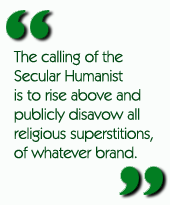 The calling of the Secular Humanist is to rise above and publicly disavow all religious superstitions, of whatever brand.