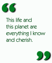 This life and this planet are everything I know and cherish.